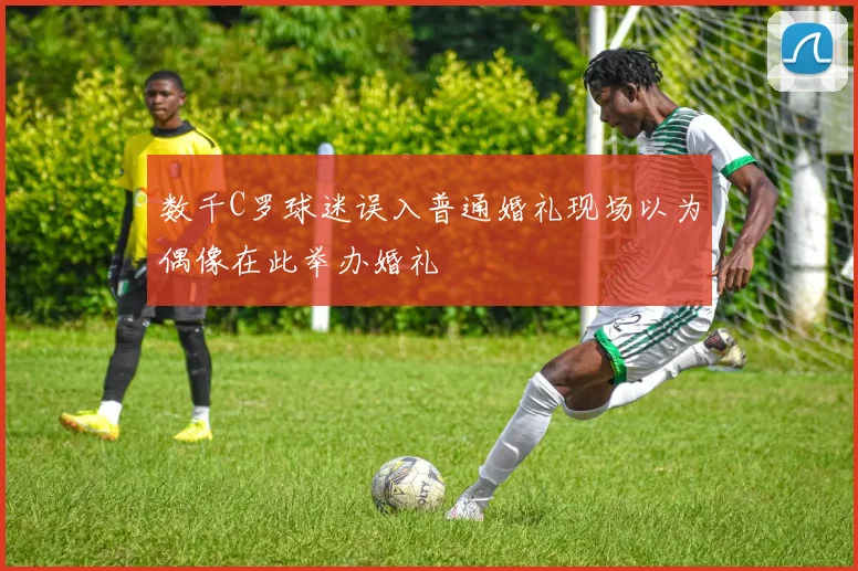 数千C罗球迷误入普通婚礼现场以为偶像在此举办婚礼