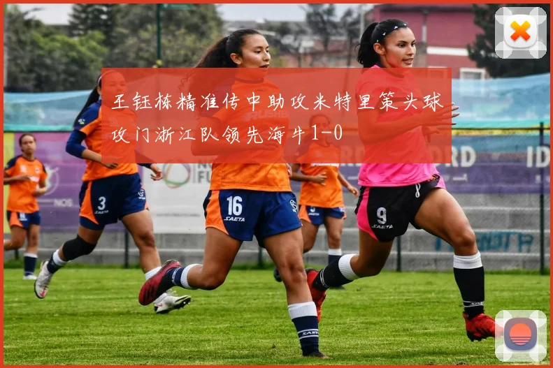 王钰栋精准传中助攻米特里策头球攻门浙江队领先海牛1-0