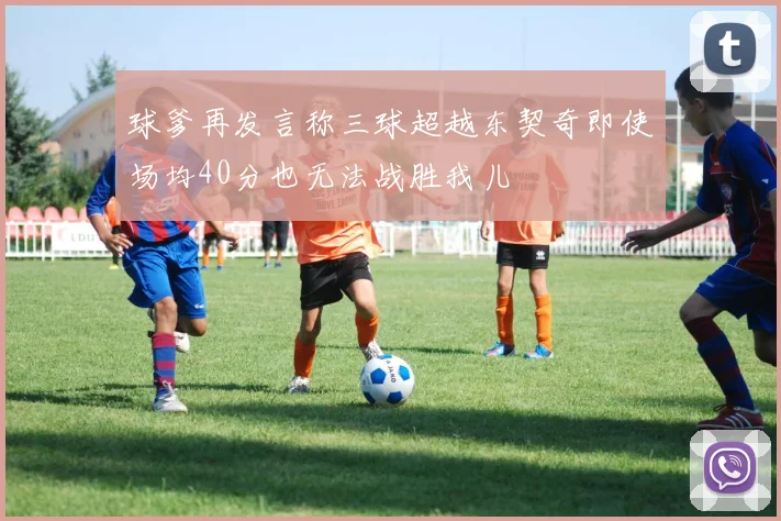 球爹再发言称三球超越东契奇即使场均40分也无法战胜我儿