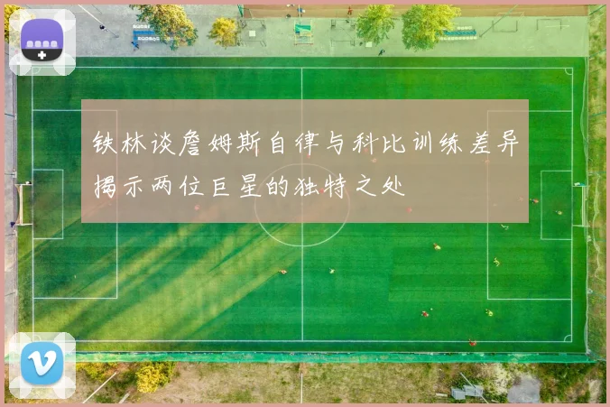 铁林谈詹姆斯自律与科比训练差异揭示两位巨星的独特之处