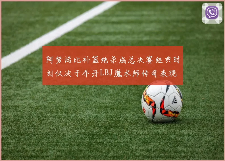 阿努诺比补篮绝杀成总决赛经典时刻仅次于乔丹LBJ魔术师传奇表现
