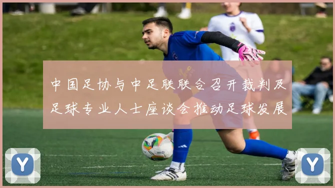 中国足协与中足联联合召开裁判及足球专业人士座谈会推动足球发展新举措