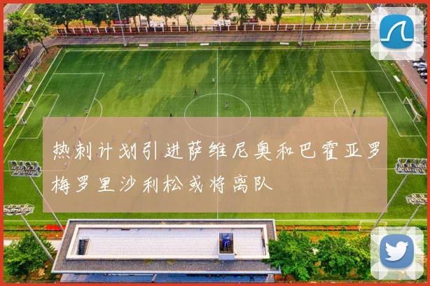 热刺计划引进萨维尼奥和巴霍亚罗梅罗里沙利松或将离队
