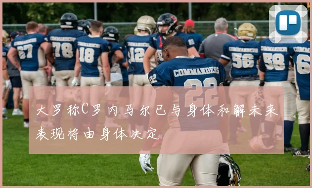 大罗称C罗内马尔已与身体和解未来表现将由身体决定