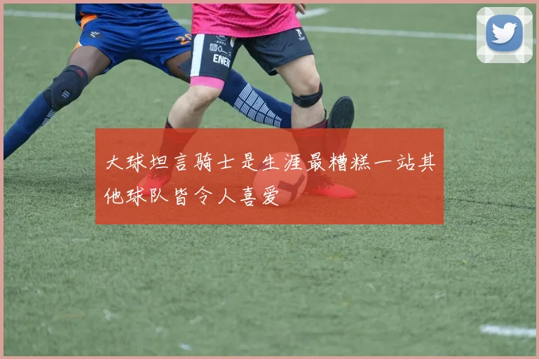大球坦言骑士是生涯最糟糕一站其他球队皆令人喜爱