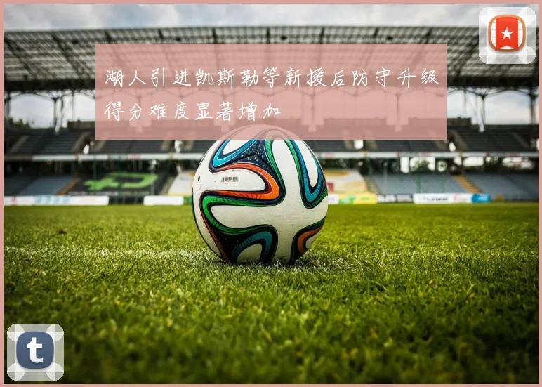 湖人引进凯斯勒等新援后防守升级得分难度显著增加