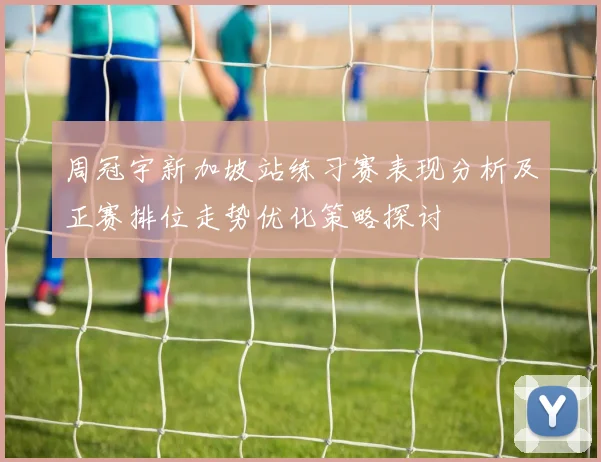 周冠宇新加坡站练习赛表现分析及正赛排位走势优化策略探讨