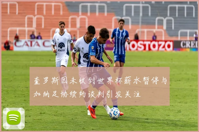 奎罗斯因未收到世界杯薪水暂停与加纳足协续约谈判引发关注